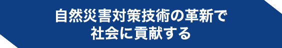 自然災害対策技術の革新で社会に貢献する